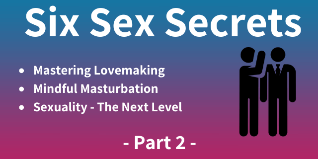 Six Sex Secrets – What you need to know to master your sexuality (part 2)